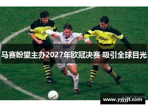 马赛盼望主办2027年欧冠决赛 吸引全球目光