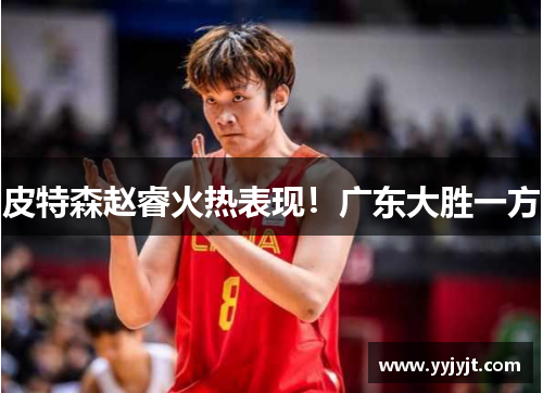 皮特森赵睿火热表现！广东大胜一方